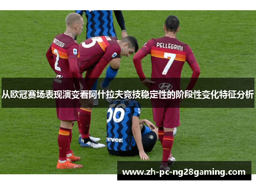 从欧冠赛场表现演变看阿什拉夫竞技稳定性的阶段性变化特征分析