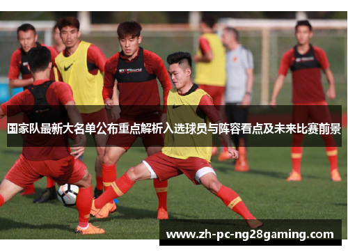 国家队最新大名单公布重点解析入选球员与阵容看点及未来比赛前景