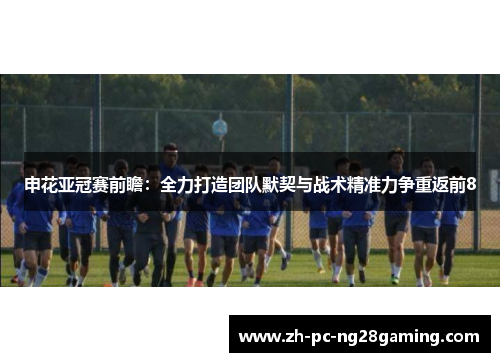 申花亚冠赛前瞻：全力打造团队默契与战术精准力争重返前8