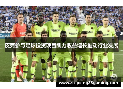 皮克参与足球投资项目助力收益增长推动行业发展