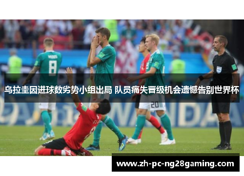 乌拉圭因进球数劣势小组出局 队员痛失晋级机会遗憾告别世界杯