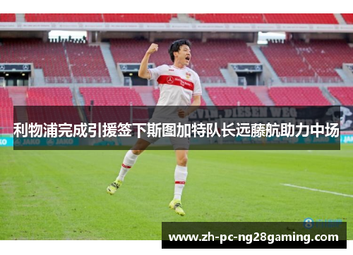 利物浦完成引援签下斯图加特队长远藤航助力中场 利物浦完成引援签下斯图加特队长远藤航助力中场