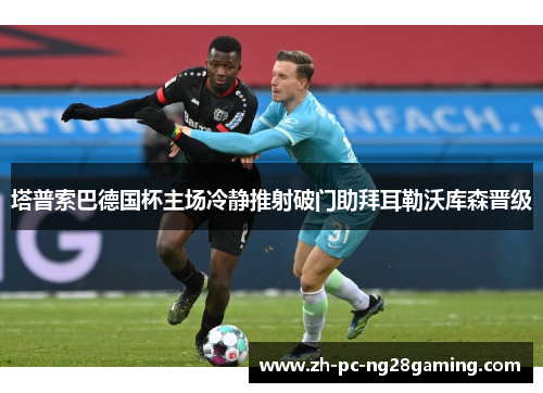 塔普索巴德国杯主场冷静推射破门助拜耳勒沃库森晋级 塔普索巴德国杯主场冷静推射破门助拜耳勒沃库森晋级