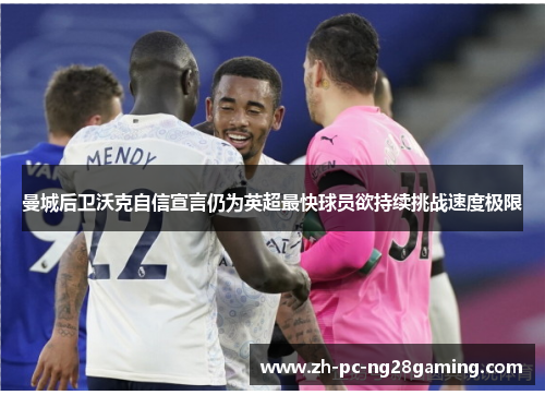 曼城后卫沃克自信宣言仍为英超最快球员欲持续挑战速度极限