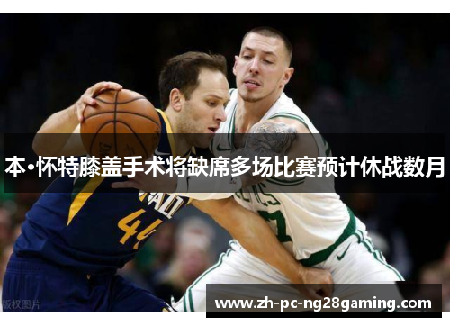 本·怀特膝盖手术将缺席多场比赛预计休战数月