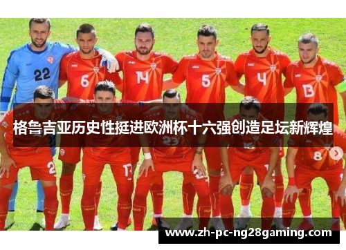 格鲁吉亚历史性挺进欧洲杯十六强创造足坛新辉煌 格鲁吉亚历史性挺进欧洲杯十六强创造足坛新辉煌