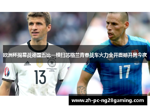欧洲杯揭幕战德国五比一横扫苏格兰青春战车火力全开震撼开局今夜