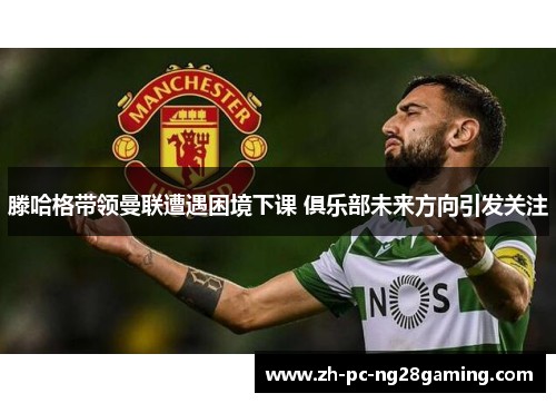 滕哈格带领曼联遭遇困境下课 俱乐部未来方向引发关注