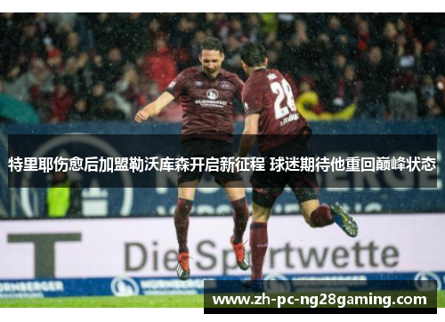 特里耶伤愈后加盟勒沃库森开启新征程 球迷期待他重回巅峰状态 特里耶伤愈后加盟勒沃库森开启新征程 球迷期待他重回巅峰状态
