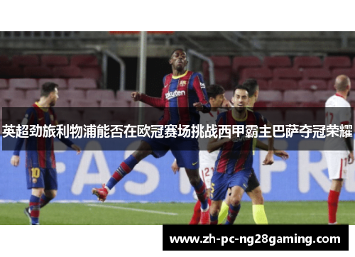 英超劲旅利物浦能否在欧冠赛场挑战西甲霸主巴萨夺冠荣耀