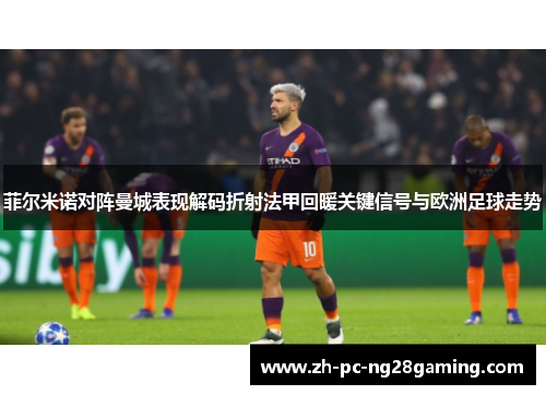 菲尔米诺对阵曼城表现解码折射法甲回暖关键信号与欧洲足球走势