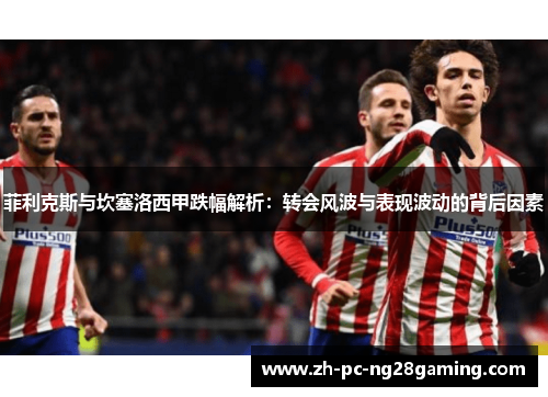 菲利克斯与坎塞洛西甲跌幅解析：转会风波与表现波动的背后因素