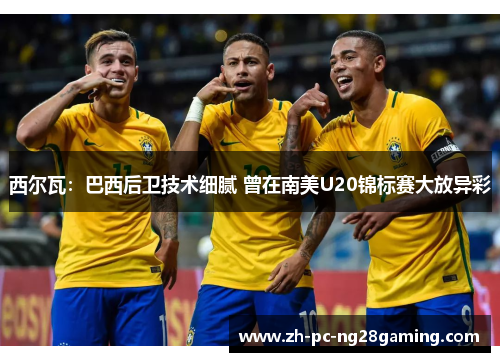 西尔瓦：巴西后卫技术细腻 曾在南美U20锦标赛大放异彩