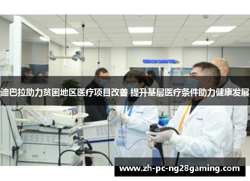 迪巴拉助力贫困地区医疗项目改善 提升基层医疗条件助力健康发展