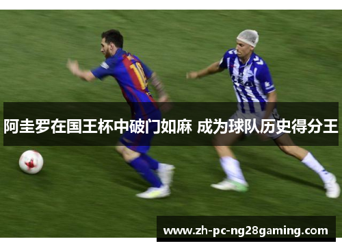 阿圭罗在国王杯中破门如麻 成为球队历史得分王 阿圭罗在国王杯中破门如麻 成为球队历史得分王