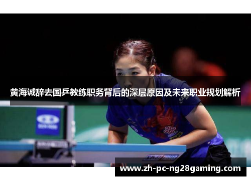 黄海诚辞去国乒教练职务背后的深层原因及未来职业规划解析 黄海诚辞去国乒教练职务背后的深层原因及未来职业规划解析