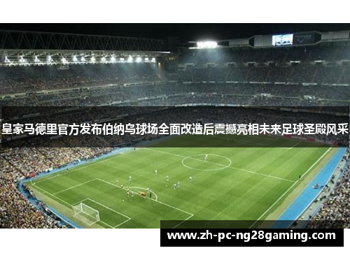 皇家马德里官方发布伯纳乌球场全面改造后震撼亮相未来足球圣殿风采