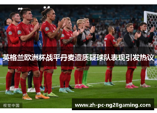 英格兰欧洲杯战平丹麦遭质疑球队表现引发热议