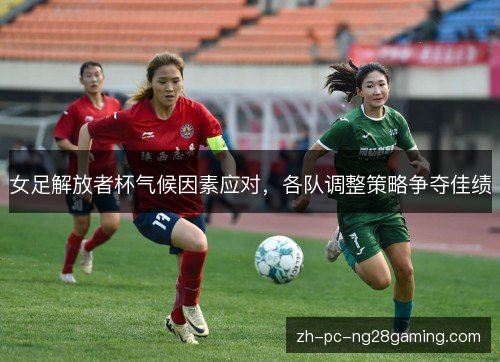 女足解放者杯气候因素应对,各队调整策略争夺佳绩 女足解放者杯气候因素应对,各队调整策略争夺佳绩