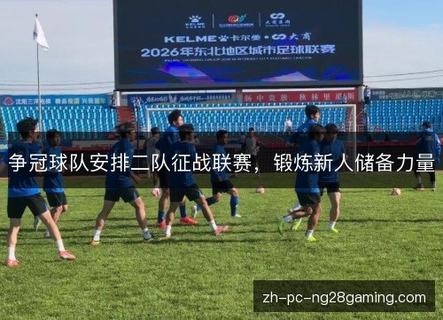 争冠球队安排二队征战联赛,锻炼新人储备力量 争冠球队安排二队征战联赛,锻炼新人储备力量