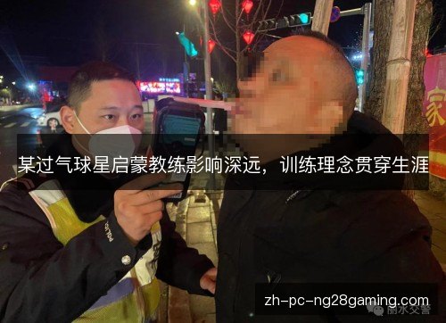 某过气球星启蒙教练影响深远,训练理念贯穿生涯 某过气球星启蒙教练影响深远,训练理念贯穿生涯
