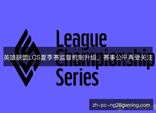英雄联盟LCS夏季赛监督机制升级，赛事公平再受关注